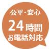 公平・安心・24時間お電話対応